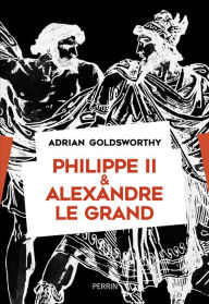 Title: Philippe II et Alexandre le Grand, Author: Adrian Goldsworthy