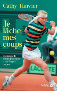 Title: Je lâche mes coups-Comment le tennis a perdu son âme, Author: Catherine Tanvier