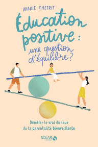 Title: Education positive : une question d'équilibre ? - Démêler le vrai du faux de la parentalité positive - décryptage des dérives et fake news scientifiques, Author: Marie Chetrit