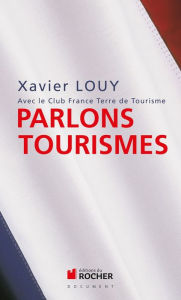 Title: Parlons tourismes: Avec le Club France Terre de Tourisme, Author: Xavier Louy