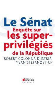 Title: Le Sénat: Enquête sur les superprivilégiés de la République, Author: Robert Colonna d'Istria