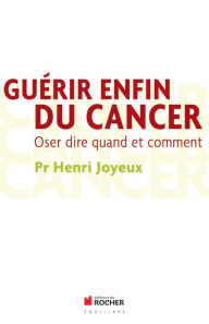 Title: Guérir enfin du cancer: Oser dire quand et comment, Author: Henri Joyeux