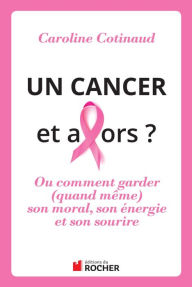 Title: Un cancer, et alors ?: Comment garder (quand même) son moral son énergie et son sourire, Author: Caroline Cotinaud