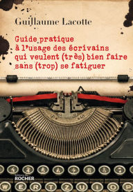 Title: Guide pratique à l'usage des écrivains qui veulent (très) bien faire sans (trop) se fatiguer, Author: Guillaume Lacotte