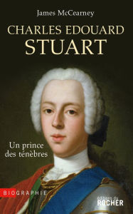 Title: Charles Edouard Stuart: Un prince des ténèbres dans l'Europe des Lumières, Author: James McCearney