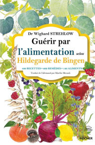 Title: Guérir par l'alimentation selon Hildegarde de Bingen: 400 recettes - 200 remèdes - 130 aliments, Author: Docteur Wighard Strehlow