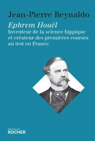 Title: Ephrem Houël: Inventeur de la science hippique et créateur des premières courses au trot en France, Author: Jean-Pierre Reynaldo