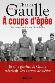 Title: A coups d'épée: Et si le général de Gaulle réécrivait Vers l'armée de métier..., Author: Charles de Gaulle