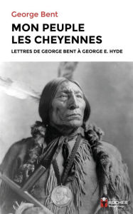 Title: Mon peuple les Cheyennes: Lettres de George Bent à George E. Hyde, Author: Georges Bent