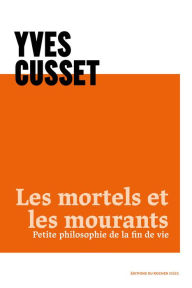 Title: Les mortels et les mourants: Petite philosophie de la fin de vie, Author: Yves Cusset