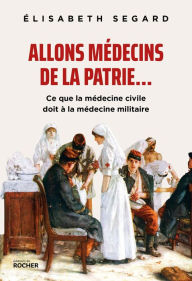 Title: Allons médecins de la patrie...: Ce que la médecine civile doit à la médecine militaire, Author: Elisabeth Segard