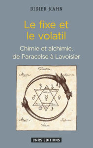 Title: Le Fixe et le volatil. Chimie et alchimie de Paracelse à Lavoisier, Author: Didier Kahn