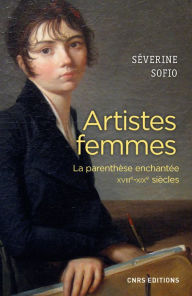 Title: Artistes femmes. Parenthèse enchantée XVIII - XIXe siècle, Author: Séverine Sofio