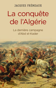 Title: La Conquête de l'Algérie. De la dernière campagne d'Abd-el-Kader, Author: Jacques Frémeaux