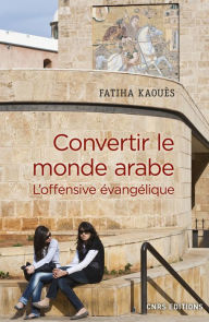 Title: Convertir le monde arabe - L'offensive évangélique, Author: Fatiha Kaoues