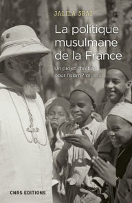 Title: La politique musulmane de la France. Un projet chrétien pour l'islam ? 1911-1954, Author: Jalila Sbai