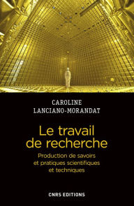 Title: Le travail de recherche. Production de savoirs et pratiques scientifiques et techniques, Author: Caroline Lanciano-Morandat