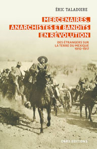 Title: Mercenaires, anarchistes et bandits en Révolution -Des étrangers sur la terre du Mexique (1910-1917), Author: Éric Taladoire