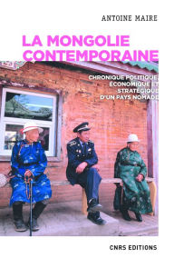 Title: La Mongolie contemporaine. Chronique politique, économique et stratégique d'un pays nomade, Author: Antoine Maire
