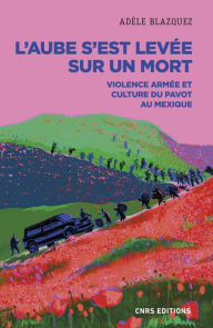 Title: L'aube s'est levée sur un mort - Violence armée et culture du pavot au Mexique, Author: Adèle Blazquez
