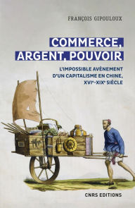 Title: Commerce, argent, pouvoir - L'impossible avènement d'un capitalisme en Chine, XVIe-XIXe Siècle, Author: François Gipouloux