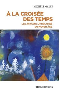 Title: A la croisée des temps - Les avatars littéraires du moyen âge, Author: Michèle Gally