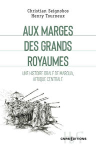 Title: Aux marges des grands royaumes - Une histoire orale de Maroua, Afrique centrale, Author: Christian Seignobos