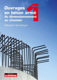 Title: Ouvrages en béton armé : du dimensionnement au chantier - Tome 1: Éléments structurels fondamentaux, Author: Sébastien Semelaigne