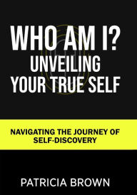 Title: Who Am I?: Unveiling Your True Self: Navigating the Journey of Self-Discovery, Author: Patricia Brown