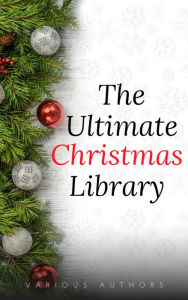 Title: The Ultimate Christmas Library: 100+ Authors, 200 Novels, Novellas, Stories, Poems and Carols, Author: Annie Roe Carr