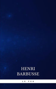 Title: Le feu: Journal d'une escouade, Author: Henri Barbusse