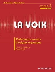 Title: La voix : T3: Pathologies vocales d'origine organique, Author: François Le Huche