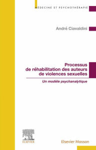 Title: Processus de réhabilitation des auteurs de violences sexuelles: Un modèle psychanalytique, Author: André Ciavaldini