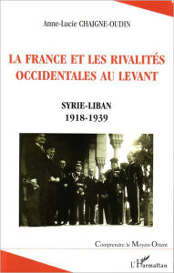 Title: La France et les rivalités occidentales au Levant: Syrie-Liban 1918-1939, Author: Anne-Lucie Chaigne-Oudin