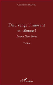 Title: Dieu venge l'innocent en silence !: Imana Ihora Ihoze - Théâtre, Author: Catherine Decastel