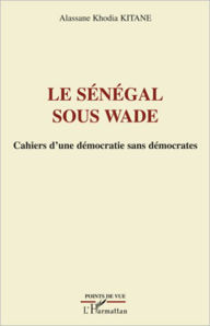 Title: Le Sénégal sous Wade: Cahiers d'une démocratie sans démocrates, Author: Alassane Khodia Kitane