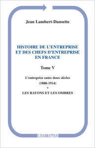 Title: Histoire de l'entreprise et des chefs d'entreprise en France: L'entreprise entre deux siècles (1880-1914) - Les rayons et les ombres - (Tome V), Author: Jean Lambert-Dansette