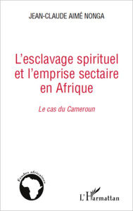 Title: L'esclavage spirituel et l'emprise sectaire en Afrique: Le cas du Cameroun, Author: Jean-Claude Aimé Nonga