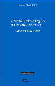 Title: Voyage initiatique d'un adolescent...: Lancelot et le vieux, Author: Bertrand Arbogast