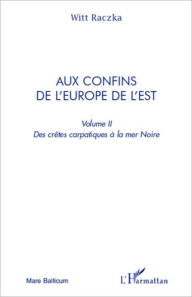 Title: Aux confins de l'Europe de l'Est (volume 2): Des crêtes carpatiques à la mer Noire, Author: Witt Raczka