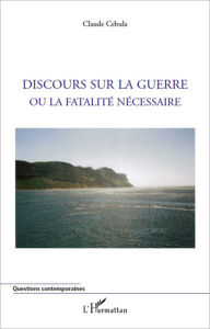 Title: Discours sur la guerre ou la fatalité nécessaire, Author: Claude Cebula
