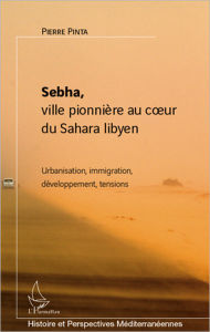 Title: Sebha, ville pionnière au coeur du Sahara libyen: Urbanisation, immigration, développement, tensions, Author: Pierre Pinta