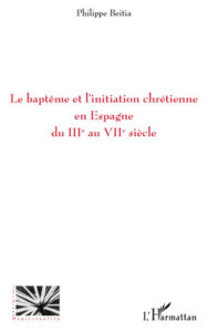 Title: Le baptême et l'initiation chrétienne en Espagne du IIIe au VIIe siècle, Author: Philippe Beitia