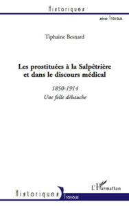 Title: Les prostituées à la Salpêtrière et dans le discours médical (1850-1914): Une folle débauche, Author: Tiphaine Besnard