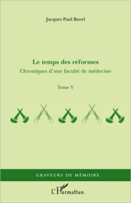 Title: Le temps des réformes: Chroniques d'une faculté de médecine - Tome V, Author: Jacques Paul Borel
