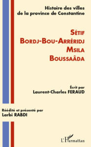Title: Histoire des villes de la province de Constantine: Setif-Bordj-Bou-Arréridj-Msila-Boussaâda, Author: Laurent-Charles Feraud