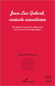 Title: Jean-Luc Godard, cinéaste acousticien: Des emplois et usages de la matière sonore dans ses oeuvres cinématographiques, Author: Louis-Albert Serrut