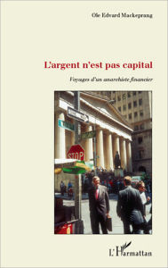 Title: L'argent n'est pas capital: Voyages d'un anarchiste financier, Author: Ole Edvard Mackeprang