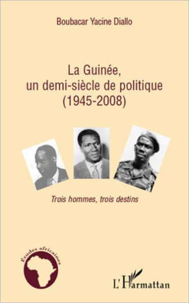 La Guinée, un demi-siècle de politique (1945-2008): Trois hommes, trois destins