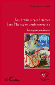Title: Les dramaturges femmes dans l'Espagne contemporaine: Le tragique au féminin, Author: Emmanuelle Garnier